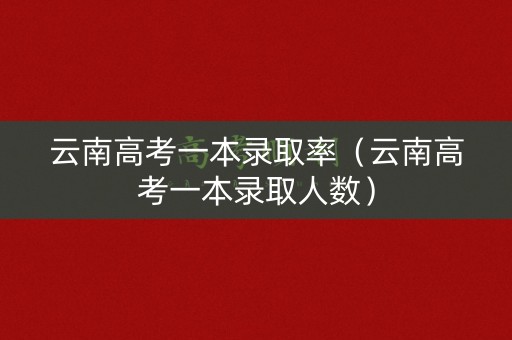 云南高考一本录取率（云南高考一本录取人数）