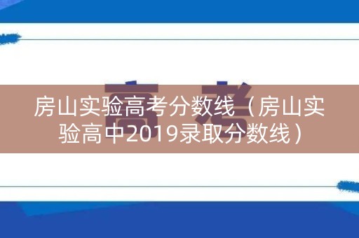 房山实验高考分数线(房山实验高中2019录取分数线) 房山实验高考分数线(房山实验高中2019录取分数线)
