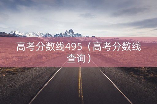 高考分数线495（高考分数线查询）