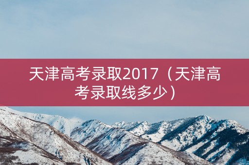 天津高考录取2017(天津高考录取线多少) 天津高考录取2017(天津高考录取线多少)
