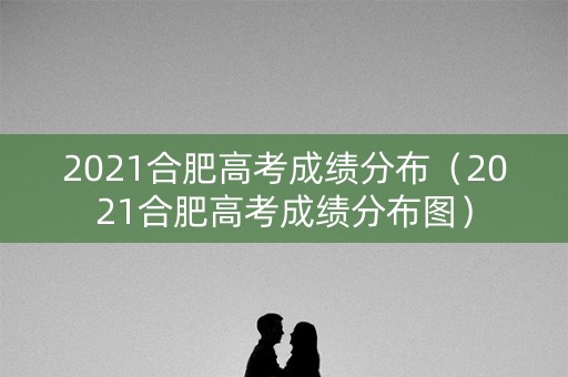 2021合肥高考成绩分布（2021合肥高考成绩分布图）