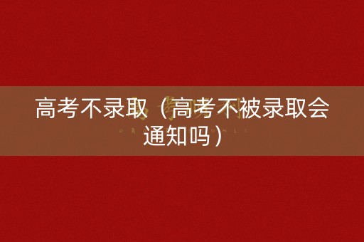 高考不录取（高考不被录取会通知吗）