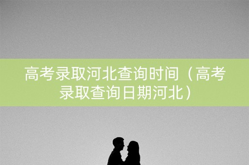 高考录取河北查询时间（高考录取查询日期河北）