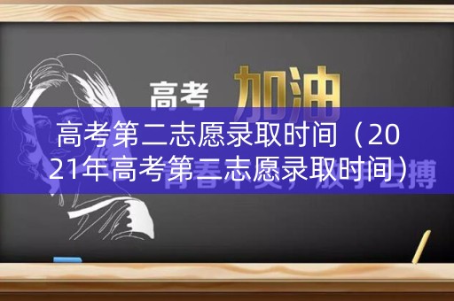 高考第二志愿录取时间（2021年高考第二志愿录取时间）