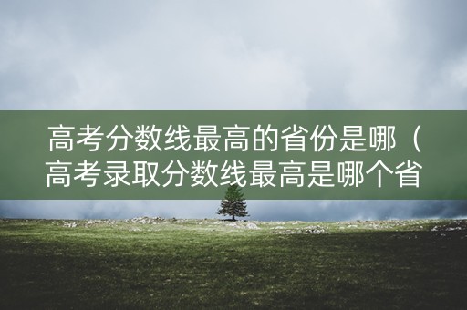 高考分数线最高的省份是哪（高考录取分数线最高是哪个省）