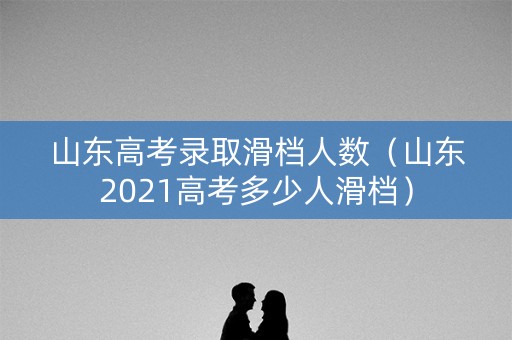 山东高考录取滑档人数（山东2021高考多少人滑档）