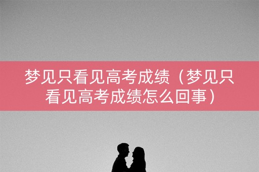 梦见只看见高考成绩（梦见只看见高考成绩怎么回事）