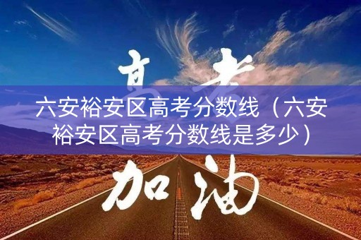六安裕安区高考分数线（六安裕安区高考分数线是多少）