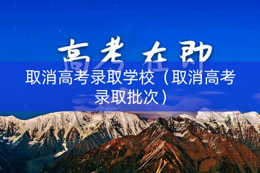 取消高考录取学校（取消高考录取批次）