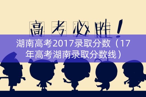 湖南高考2017录取分数（17年高考湖南录取分数线）