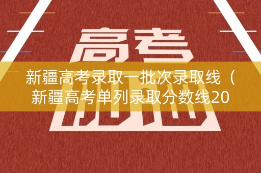 新疆高考录取一批次录取线（新疆高考单列录取分数线2020）