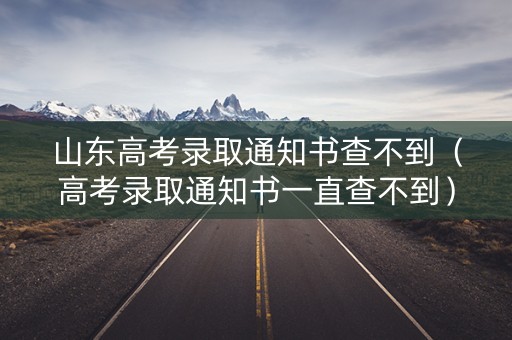 山东高考录取通知书查不到（高考录取通知书一直查不到）