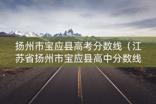 扬州市宝应县高考分数线（江苏省扬州市宝应县高中分数线）