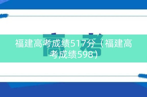 福建高考成绩517分（福建高考成绩598）