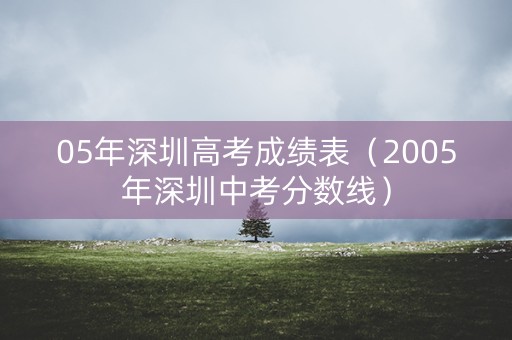 05年深圳高考成绩表(2005年深圳中考分数线) 05年深圳高考成绩表(2005年深圳中考分数线)