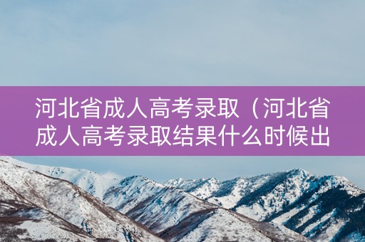 河北省成人高考录取（河北省成人高考录取结果什么时候出来）