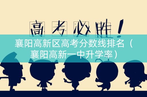 襄阳高新区高考分数线排名（襄阳高新一中升学率）