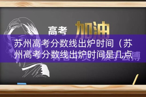苏州高考分数线出炉时间（苏州高考分数线出炉时间是几点）