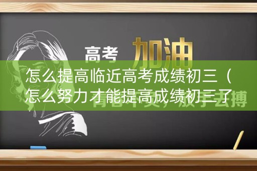 怎么提高临近高考成绩初三（怎么努力才能提高成绩初三了）