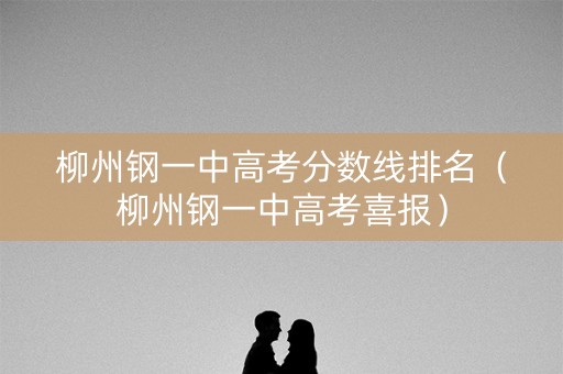 柳州钢一中高考分数线排名（柳州钢一中高考喜报）