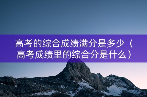 高考的综合成绩满分是多少(高考成绩里的综合分是什么) 高考的综合成绩满分是多少(高考成绩里的综合分是什么)