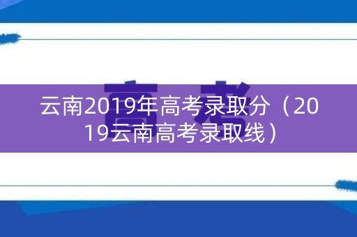 云南2019年高考录取分（2019云南高考录取线）