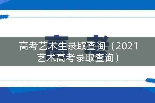 高考艺术生录取查询（2021艺术高考录取查询）