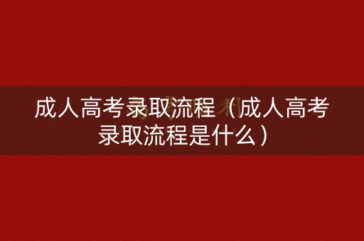 成人高考录取流程（成人高考录取流程是什么）