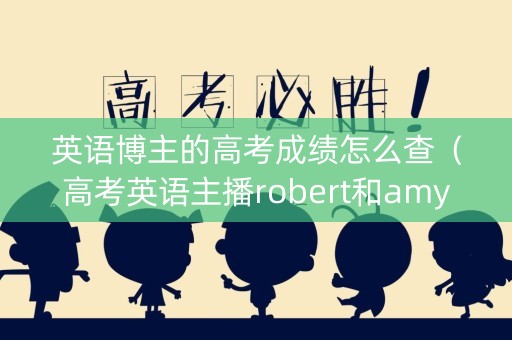 英语博主的高考成绩怎么查（高考英语主播robert和amy）