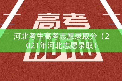 河北考生高考志愿录取分（2021年河北志愿录取）