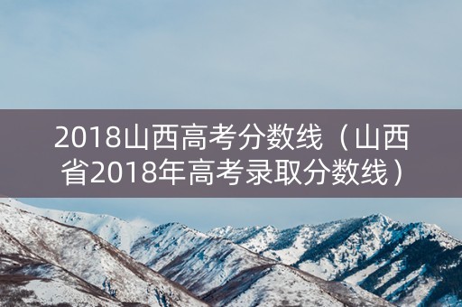 2018山西高考分数线（山西省2018年高考录取分数线）