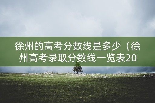 徐州的高考分数线是多少（徐州高考录取分数线一览表2021）