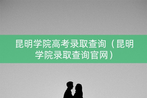 昆明学院高考录取查询（昆明学院录取查询官网）