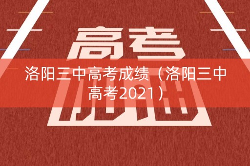 洛阳三中高考成绩（洛阳三中高考2021）