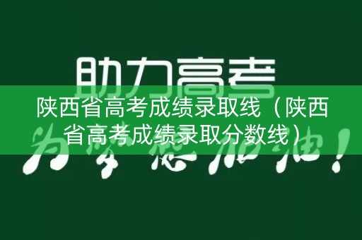 陕西省高考成绩录取线（陕西省高考成绩录取分数线）
