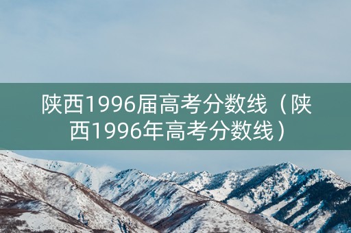 陕西1996届高考分数线（陕西1996年高考分数线）