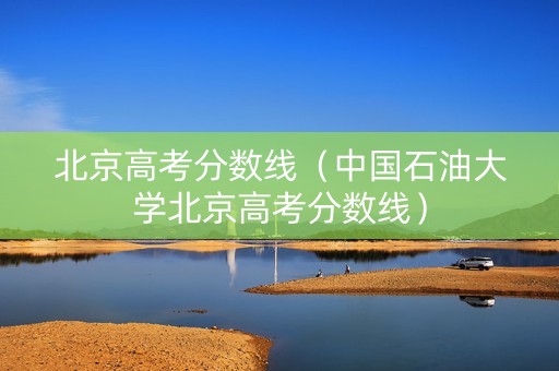 北京高考分数线（中国石油大学北京高考分数线）