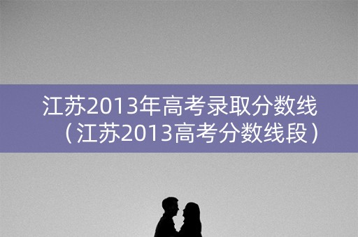 江苏2013年高考录取分数线（江苏2013高考分数线段）