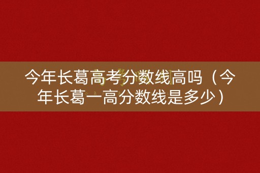 今年长葛高考分数线高吗（今年长葛一高分数线是多少）