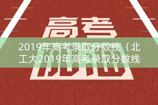 2019年高考录取分数线（北工大2019年高考录取分数线）