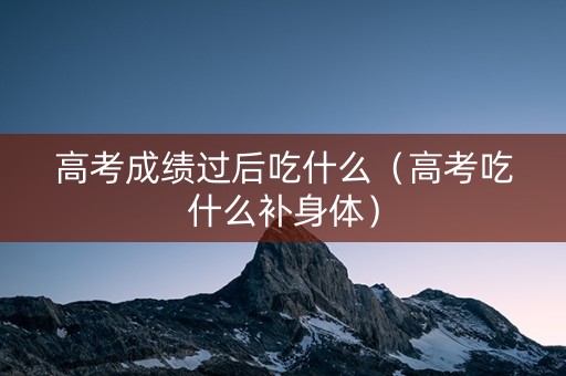 高考成绩过后吃什么（高考吃什么补身体）