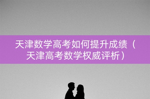 天津数学高考如何提升成绩（天津高考数学权威评析）