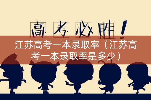 江苏高考一本录取率（江苏高考一本录取率是多少）