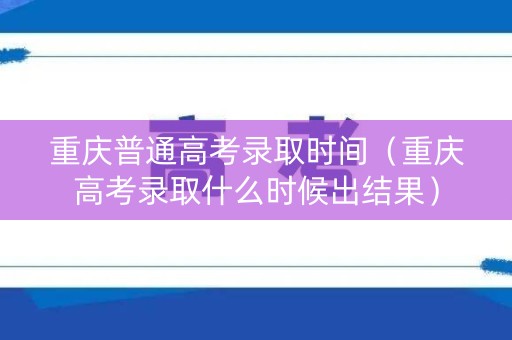 重庆普通高考录取时间（重庆高考录取什么时候出结果）