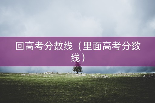 回高考分数线（里面高考分数线）