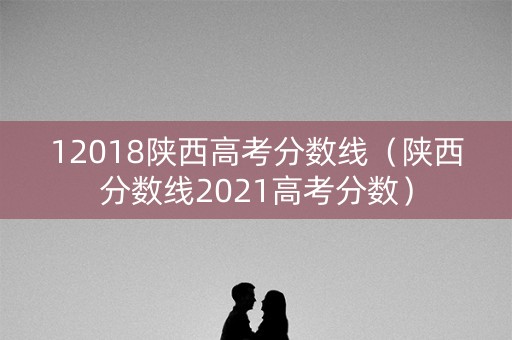 12018陕西高考分数线(陕西分数线2021高考分数) 12018陕西高考分数线(陕西分数线2021高考分数)