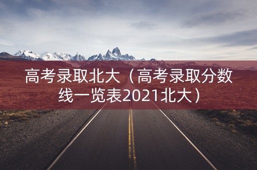 高考录取北大（高考录取分数线一览表2021北大）