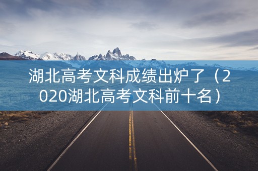 湖北高考文科成绩出炉了（2020湖北高考文科前十名）