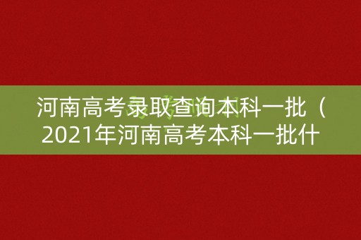 河南高考录取查询本科一批（2021年河南高考本科一批什么时候能查录取动态）