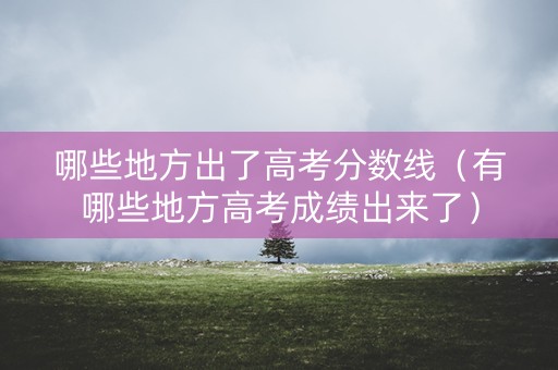 哪些地方出了高考分数线（有哪些地方高考成绩出来了）